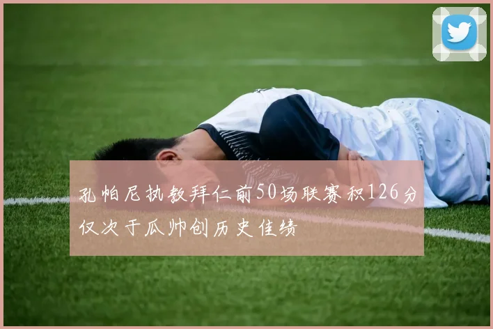 孔帕尼执教拜仁前50场联赛积126分仅次于瓜帅创历史佳绩