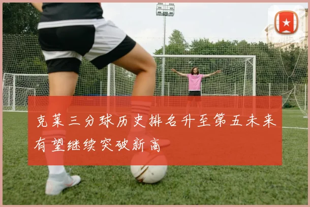 克莱三分球历史排名升至第五未来有望继续突破新高