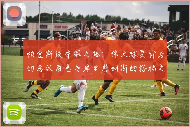 帕金斯谈夺冠之路：伟大球员背后的恶汉角色与库里詹姆斯的搭档之道