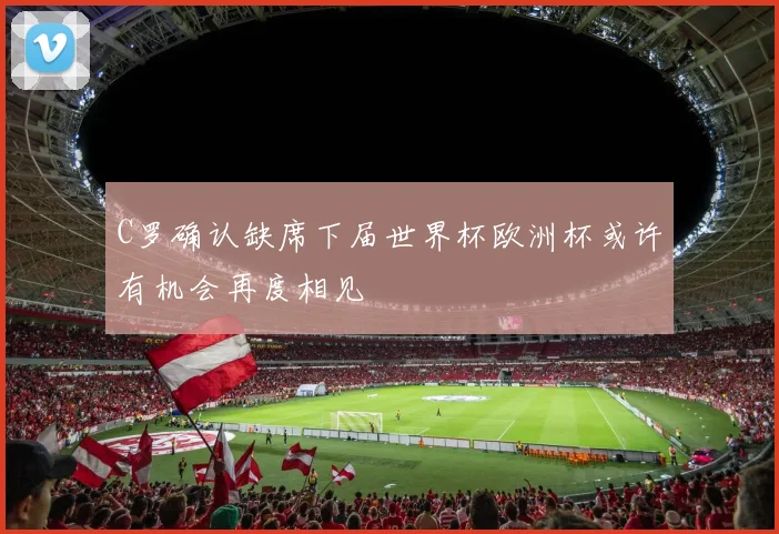 C罗确认缺席下届世界杯欧洲杯或许有机会再度相见