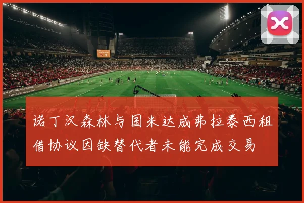 诺丁汉森林与国米达成弗拉泰西租借协议因缺替代者未能完成交易