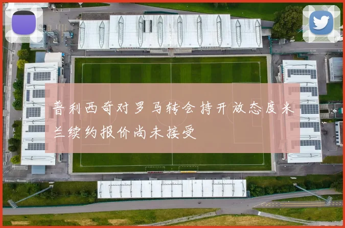 普利西奇对罗马转会持开放态度米兰续约报价尚未接受