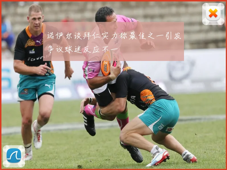 诺伊尔谈拜仁实力称最佳之一引发争议球迷反应不一