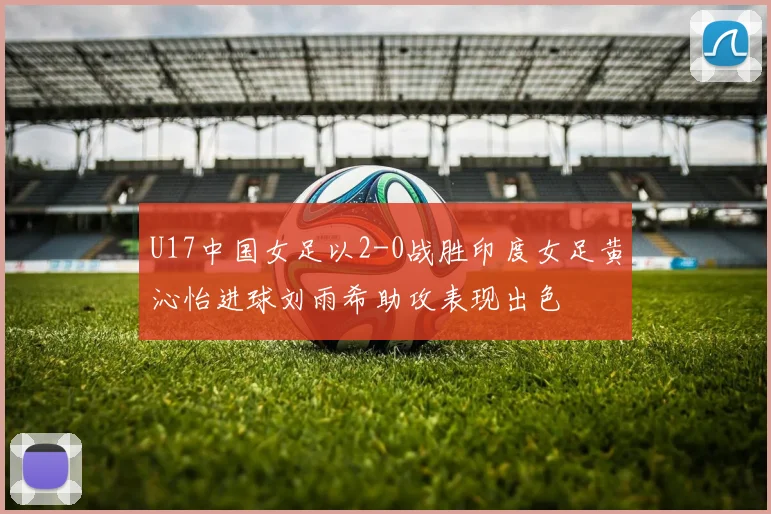 U17中国女足以2-0战胜印度女足黄沁怡进球刘雨希助攻表现出色