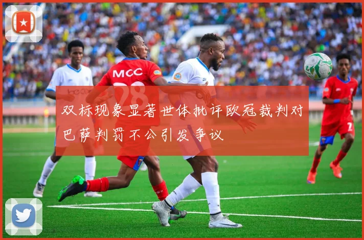 双标现象显著世体批评欧冠裁判对巴萨判罚不公引发争议