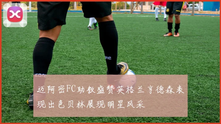 迈阿密FC助教盛赞英格兰亨德森表现出色贝林展现明星风采