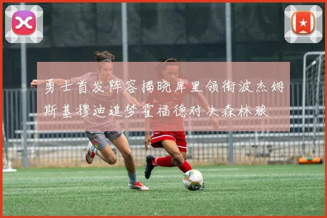 勇士首发阵容揭晓库里领衔波杰姆斯基穆迪追梦霍福德对决森林狼
