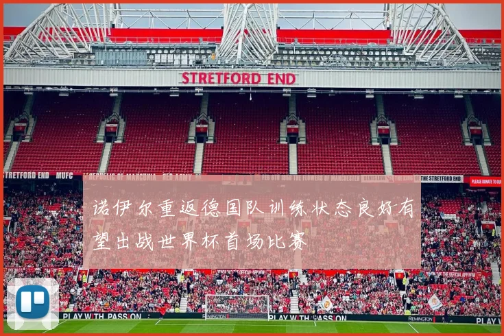 诺伊尔重返德国队训练状态良好有望出战世界杯首场比赛