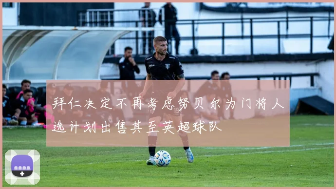 拜仁决定不再考虑努贝尔为门将人选计划出售其至英超球队