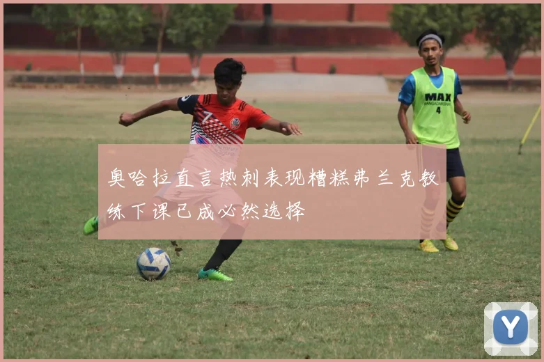 奥哈拉直言热刺表现糟糕弗兰克教练下课已成必然选择