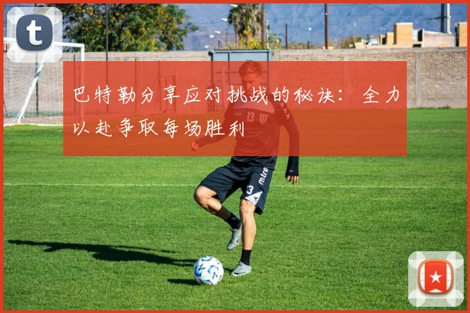 巴特勒分享应对挑战的秘诀：全力以赴争取每场胜利