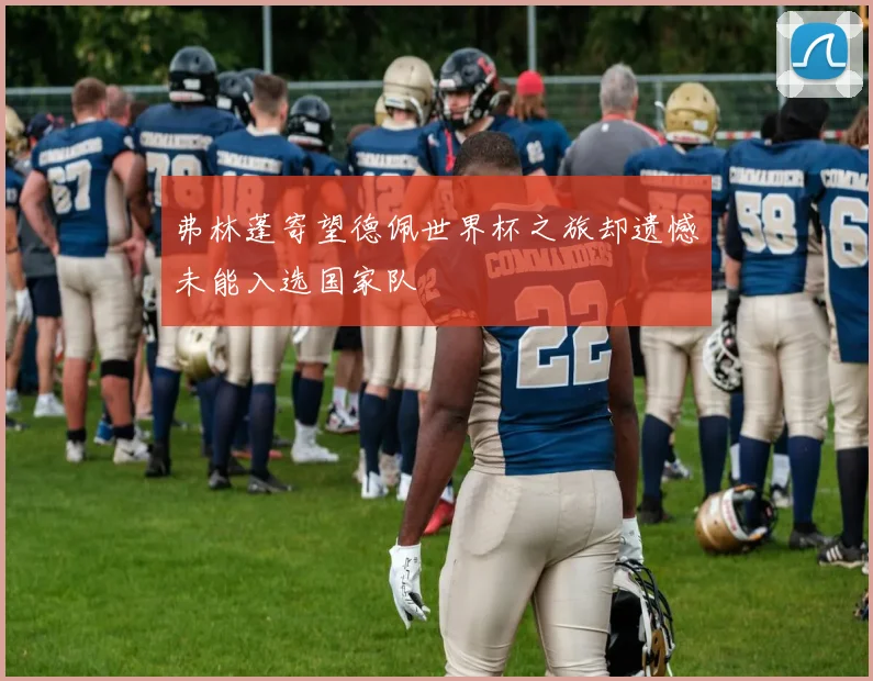 弗林蓬寄望德佩世界杯之旅却遗憾未能入选国家队
