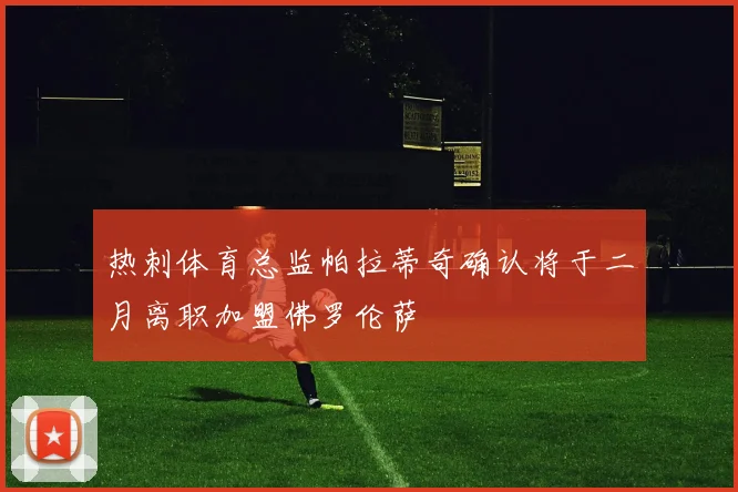 热刺体育总监帕拉蒂奇确认将于二月离职加盟佛罗伦萨