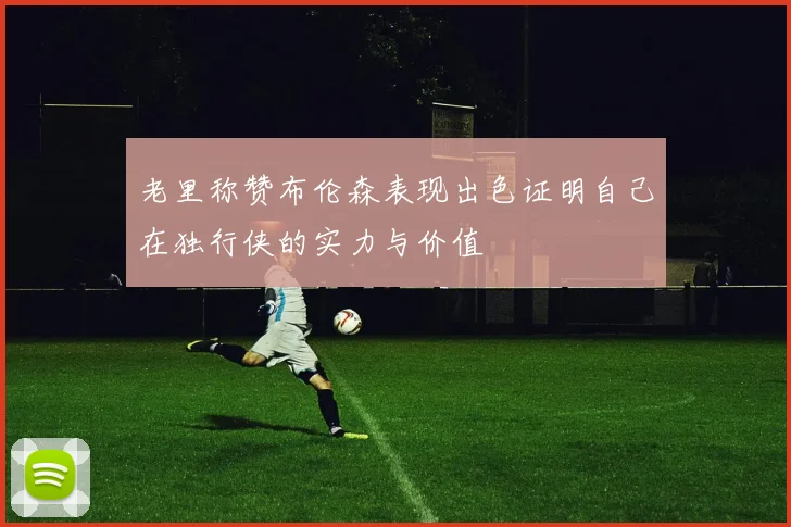 老里称赞布伦森表现出色证明自己在独行侠的实力与价值
