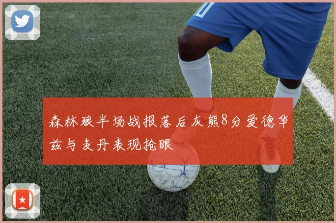 森林狼半场战报落后灰熊8分爱德华兹与麦丹表现抢眼