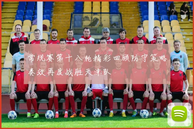 常规赛第十八轮精彩回顾防守策略奏效再度战胜天津队