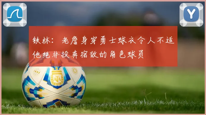 铁林：老詹身穿勇士球衣令人不适他绝非投奔宿敌的角色球员