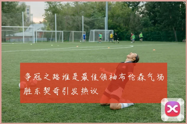 争冠之路谁是最佳领袖布伦森气场胜东契奇引发热议