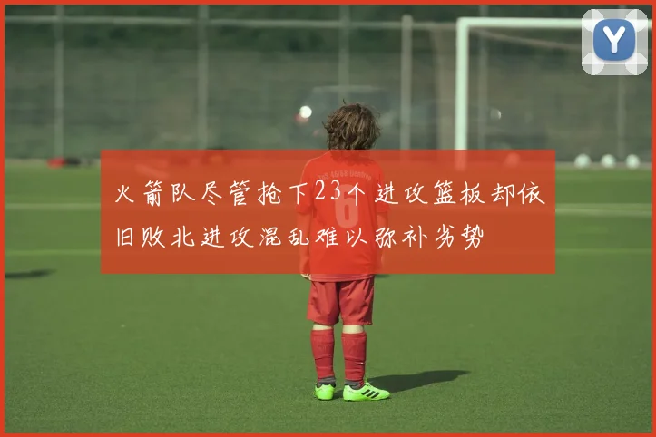 火箭队尽管抢下23个进攻篮板却依旧败北进攻混乱难以弥补劣势