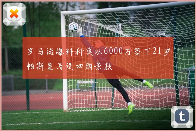罗马诺爆料科莫以6000万签下21岁帕斯皇马设回购条款