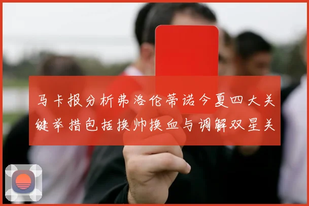 马卡报分析弗洛伦蒂诺今夏四大关键举措包括换帅换血与调解双星关系