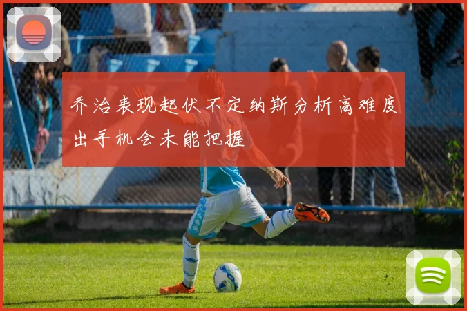 乔治表现起伏不定纳斯分析高难度出手机会未能把握