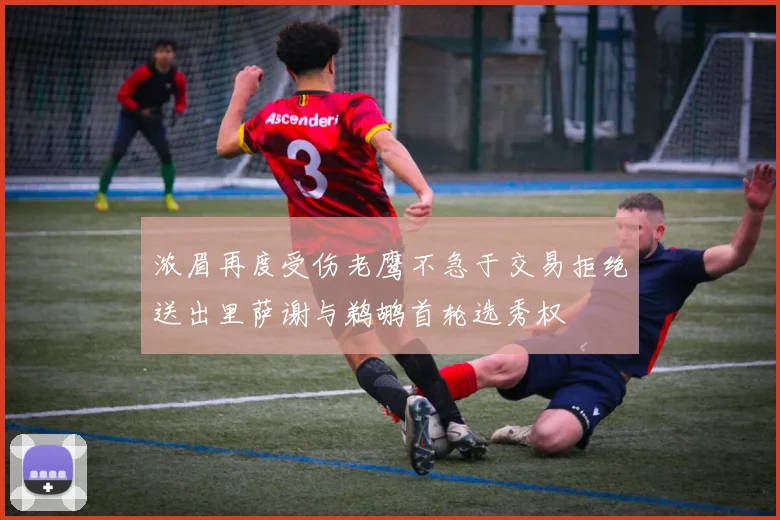 浓眉再度受伤老鹰不急于交易拒绝送出里萨谢与鹈鹕首轮选秀权