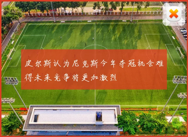 皮尔斯认为尼克斯今年夺冠机会难得未来竞争将更加激烈