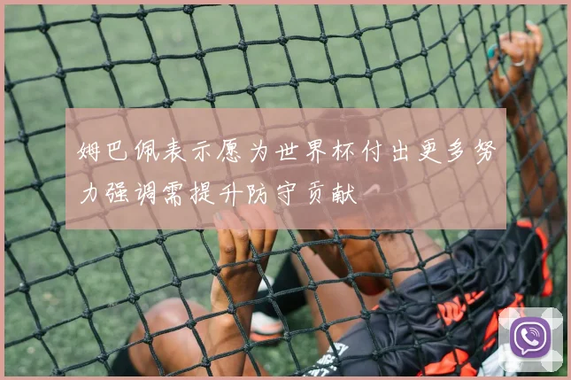 姆巴佩表示愿为世界杯付出更多努力强调需提升防守贡献